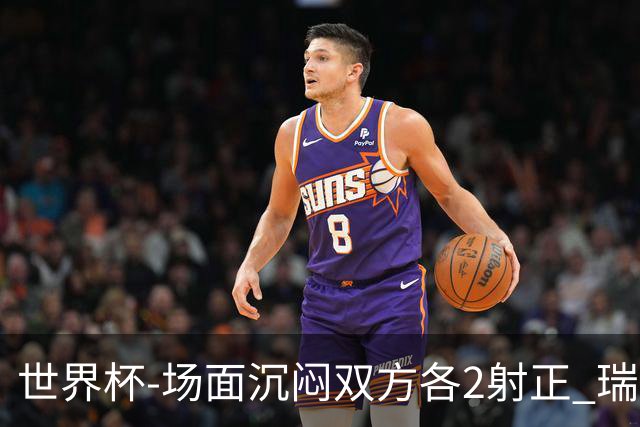 世界杯-场面沉闷双方各2射正 瑞士0-0哥伦比亚进加时